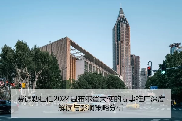 费德勒担任2024温布尔登大使的赛事推广深度解读与影响策略分析