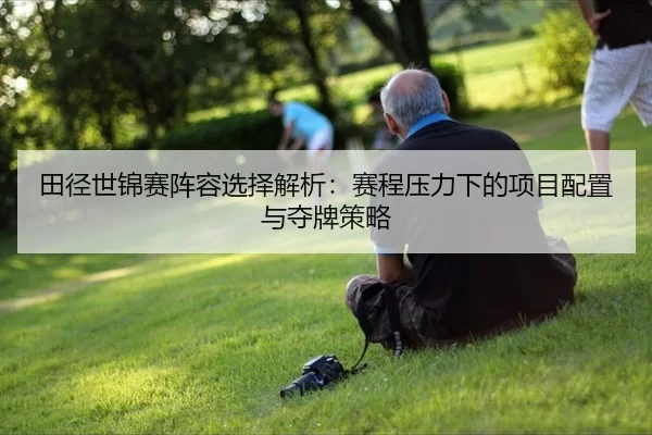 田径世锦赛阵容选择解析：赛程压力下的项目配置与夺牌策略