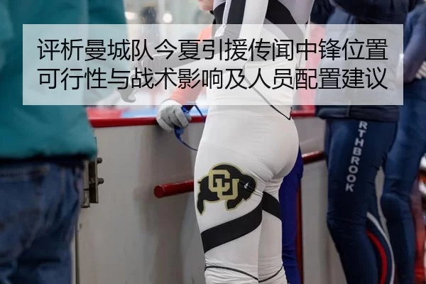 评析曼城队今夏引援传闻中锋位置可行性与战术影响及人员配置建议