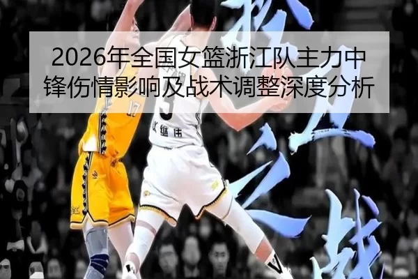 2026年全国女篮浙江队主力中锋伤情影响及战术调整深度分析