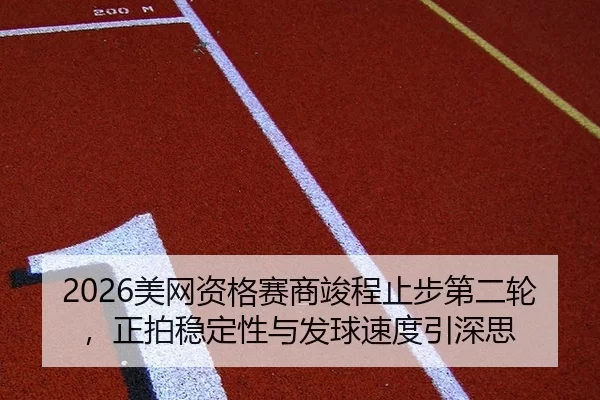 2026美网资格赛商竣程止步第二轮，正拍稳定性与发球速度引深思