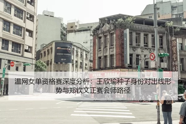 温网女单资格赛深度分析：王欣瑜种子身份对出线形势与郑钦文正赛会师路径