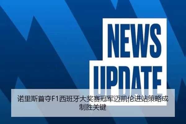 诺里斯首夺F1西班牙大奖赛冠军迈凯伦进站策略成制胜关键